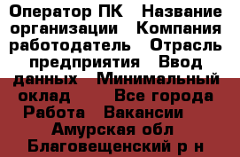 Оператор ПК › Название организации ­ Компания-работодатель › Отрасль предприятия ­ Ввод данных › Минимальный оклад ­ 1 - Все города Работа » Вакансии   . Амурская обл.,Благовещенский р-н